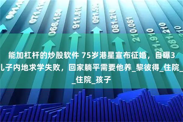 能加杠杆的炒股软件 75岁港星宣布征婚，自曝37岁儿子内地求学失败，回家躺平需要他养_黎彼得_住院_孩子