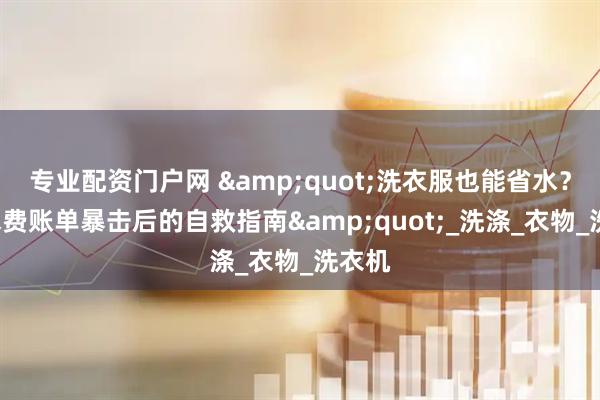 专业配资门户网 &quot;洗衣服也能省水？7月水费账单暴击后的自救指南&quot;_洗涤_衣物_洗衣机