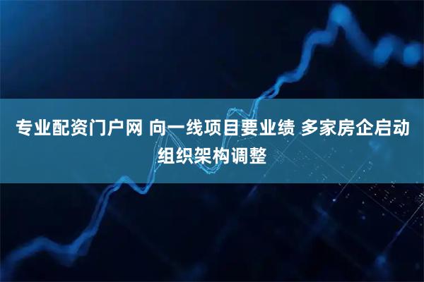 专业配资门户网 向一线项目要业绩 多家房企启动组织架构调整