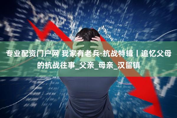 专业配资门户网 我家有老兵·抗战特辑丨追忆父母的抗战往事_父亲_母亲_汉留镇