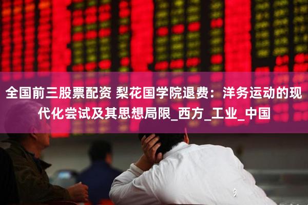 全国前三股票配资 梨花国学院退费：洋务运动的现代化尝试及其思想局限_西方_工业_中国