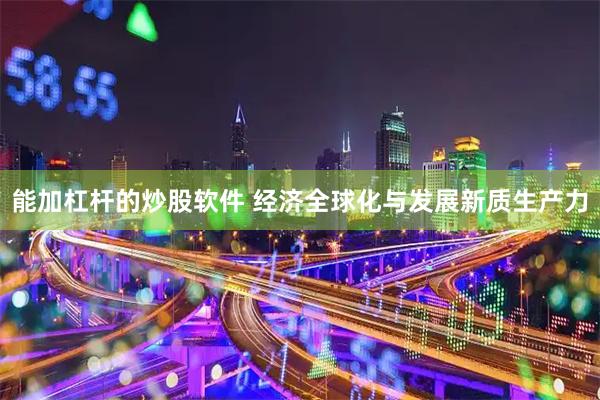 能加杠杆的炒股软件 经济全球化与发展新质生产力