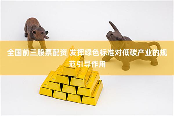 全国前三股票配资 发挥绿色标准对低碳产业的规范引导作用