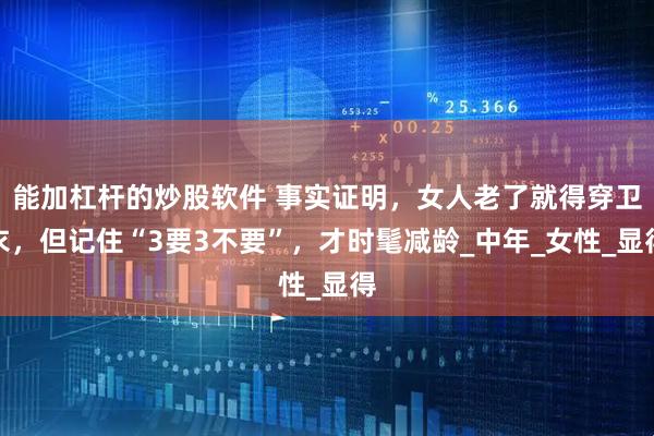 能加杠杆的炒股软件 事实证明，女人老了就得穿卫衣，但记住“3要3不要”，才时髦减龄_中年_女性_显得