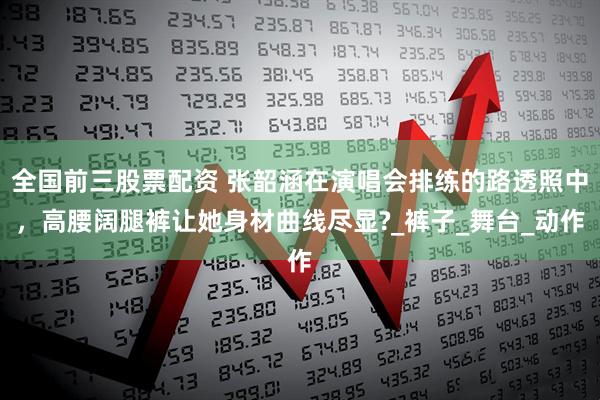 全国前三股票配资 张韶涵在演唱会排练的路透照中，高腰阔腿裤让她身材曲线尽显?_裤子_舞台_动作