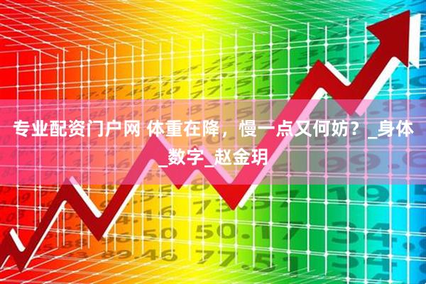 专业配资门户网 体重在降，慢一点又何妨？_身体_数字_赵金玥