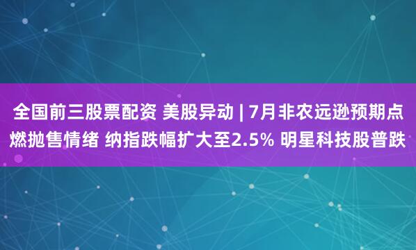全国前三股票配资 美股异动 | 7月非农远逊预期点燃抛售情绪 纳指跌幅扩大至2.5% 明星科技股普跌