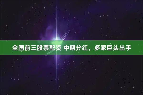 全国前三股票配资 中期分红，多家巨头出手
