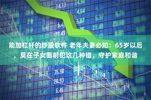 能加杠杆的炒股软件 老年夫妻必知：65岁以后，莫在子女面前犯这几种错，守护家庭和谐