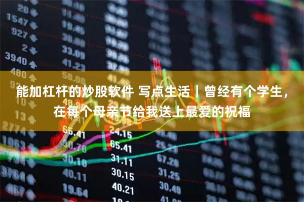 能加杠杆的炒股软件 写点生活｜曾经有个学生，在每个母亲节给我送上最爱的祝福