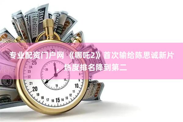 专业配资门户网 《哪吒2》首次输给陈思诚新片，热度排名降到第二