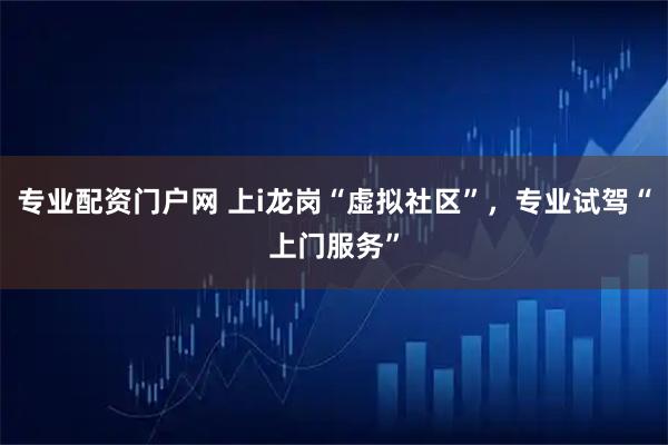 专业配资门户网 上i龙岗“虚拟社区”，专业试驾“上门服务”