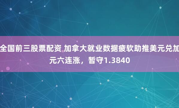 全国前三股票配资 加拿大就业数据疲软助推美元兑加元六连涨，暂守1.3840