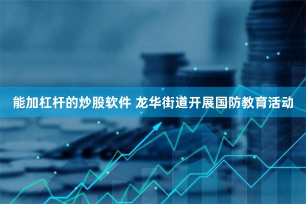 能加杠杆的炒股软件 龙华街道开展国防教育活动