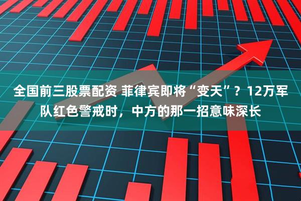 全国前三股票配资 菲律宾即将“变天”？12万军队红色警戒时，中方的那一招意味深长