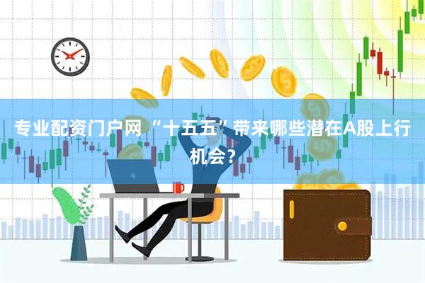 专业配资门户网 “十五五”带来哪些潜在A股上行机会？