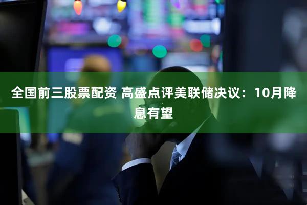 全国前三股票配资 高盛点评美联储决议：10月降息有望