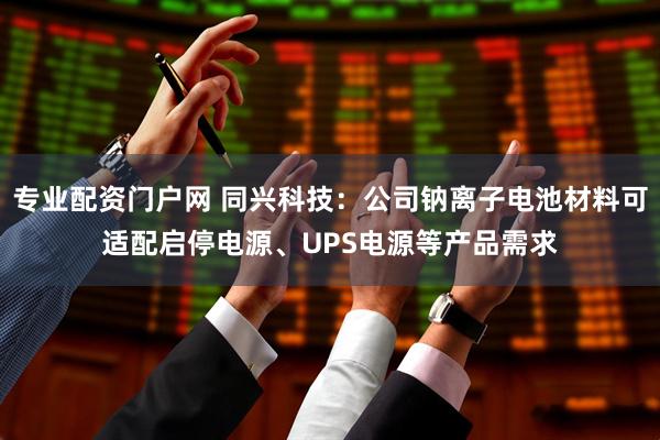 专业配资门户网 同兴科技：公司钠离子电池材料可适配启停电源、UPS电源等产品需求