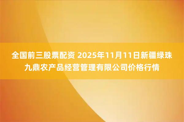 全国前三股票配资 2025年11月11日新疆绿珠九鼎农产品经营管理有限公司价格行情