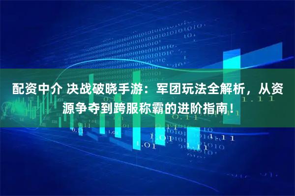 配资中介 决战破晓手游:军团玩法全解析,从资源争夺到跨服称霸的进阶指南!