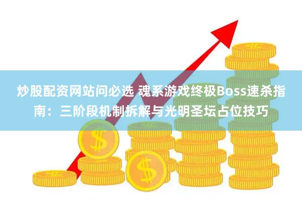 炒股配资网站问必选 魂系游戏终极Boss速杀指南:三阶段机制拆解与光明圣坛占位技巧