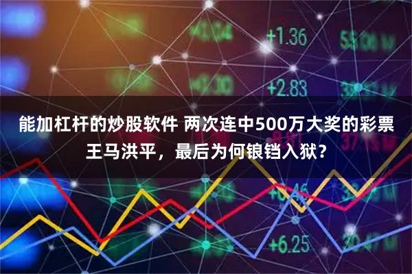 能加杠杆的炒股软件 两次连中500万大奖的彩票王马洪平,最后为何锒铛入狱?
