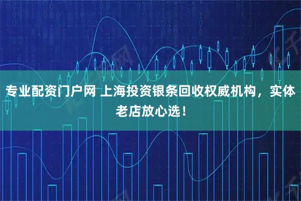 专业配资门户网 上海投资银条回收权威机构,实体老店放心选!