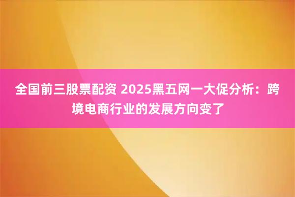 全国前三股票配资 2025黑五网一大促分析:跨境电商行业的发展方向变了