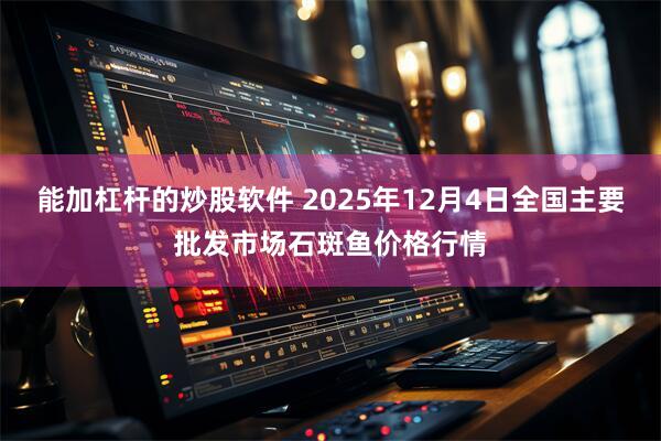 能加杠杆的炒股软件 2025年12月4日全国主要批发市场石斑鱼价格行情