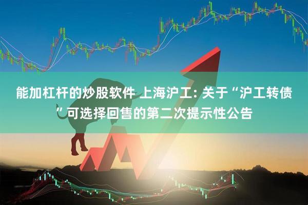 能加杠杆的炒股软件 上海沪工: 关于“沪工转债”可选择回售的第二次提示性公告