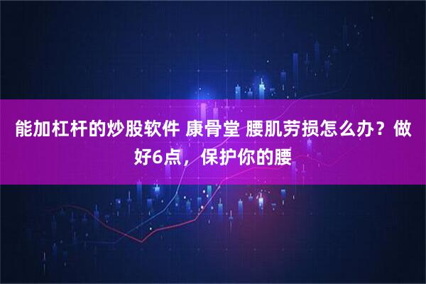 能加杠杆的炒股软件 康骨堂 腰肌劳损怎么办?做好6点,保护你的腰