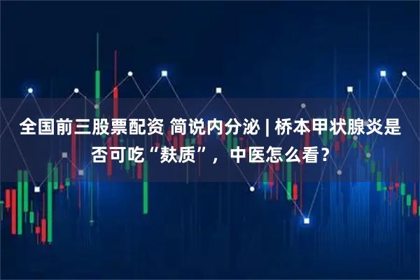 全国前三股票配资 简说内分泌 | 桥本甲状腺炎是否可吃“麸质”,中医怎么看?