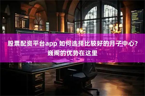 股票配资平台app 如何选择比较好的月子中心？巍阁的优势在这里