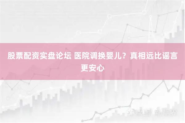 股票配资实盘论坛 医院调换婴儿？真相远比谣言更安心
