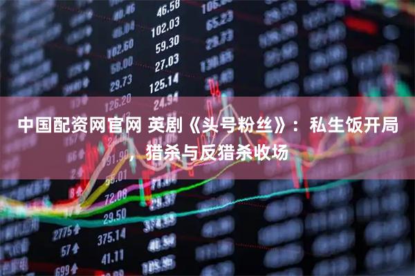 中国配资网官网 英剧《头号粉丝》：私生饭开局，猎杀与反猎杀收场