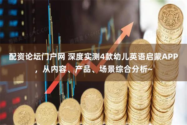 配资论坛门户网 深度实测4款幼儿英语启蒙APP，从内容、产品、场景综合分析~