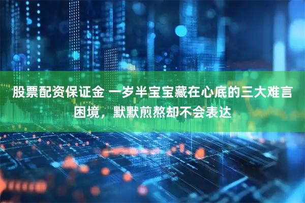 股票配资保证金 一岁半宝宝藏在心底的三大难言困境，默默煎熬却不会表达