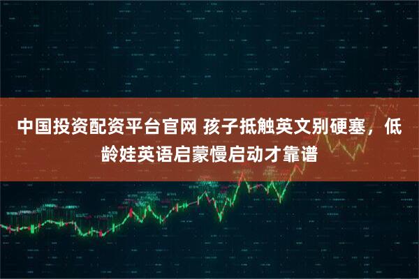 中国投资配资平台官网 孩子抵触英文别硬塞，低龄娃英语启蒙慢启动才靠谱