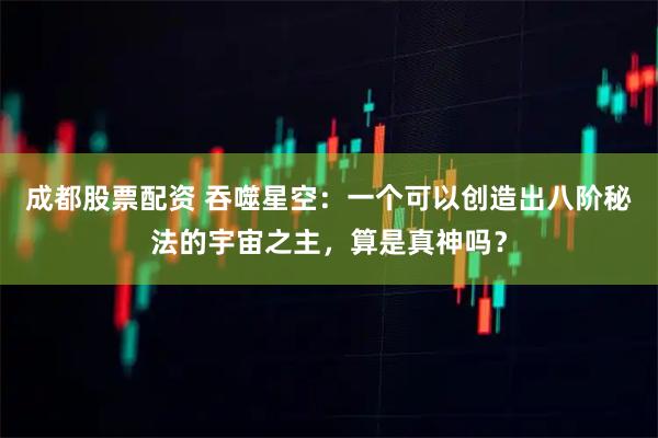 成都股票配资 吞噬星空：一个可以创造出八阶秘法的宇宙之主，算是真神吗？