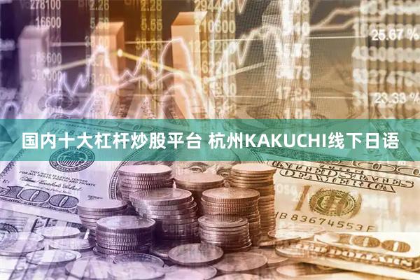 国内十大杠杆炒股平台 杭州KAKUCHI线下日语