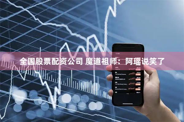 全国股票配资公司 魔道祖师：阿瑶说笑了