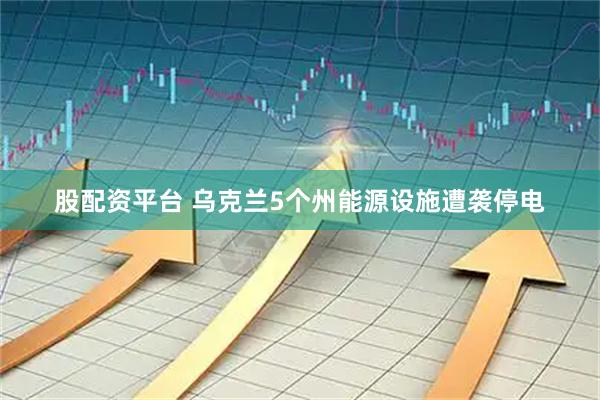 股配资平台 乌克兰5个州能源设施遭袭停电
