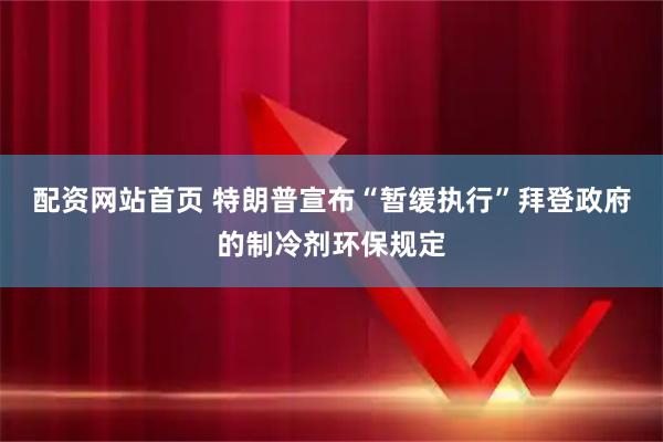 配资网站首页 特朗普宣布“暂缓执行”拜登政府的制冷剂环保规定